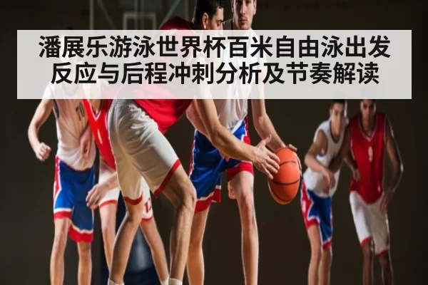 潘展乐游泳世界杯百米自由泳出发反应与后程冲刺分析及节奏解读（OBSports）