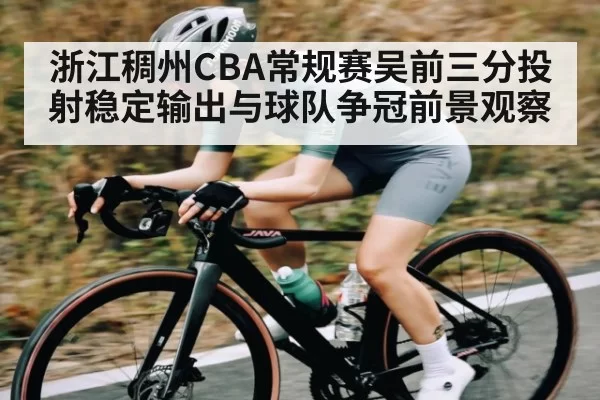 浙江稠州CBA常规赛吴前三分投射稳定输出与球队争冠前景观察（OBSports）